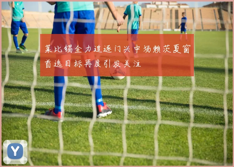 莱比锡全力追逐门兴中场赖茨夏窗首选目标再度引发关注