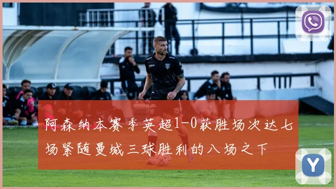 阿森纳本赛季英超1-0获胜场次达七场紧随曼城三球胜利的八场之下