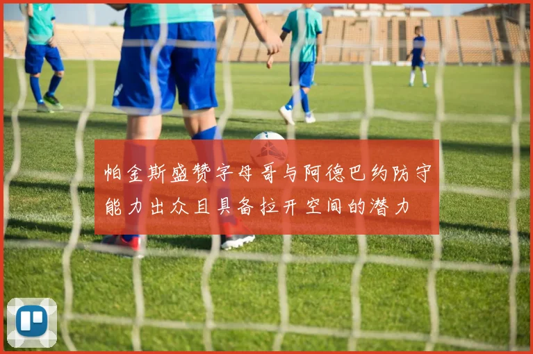 帕金斯盛赞字母哥与阿德巴约防守能力出众且具备拉开空间的潜力