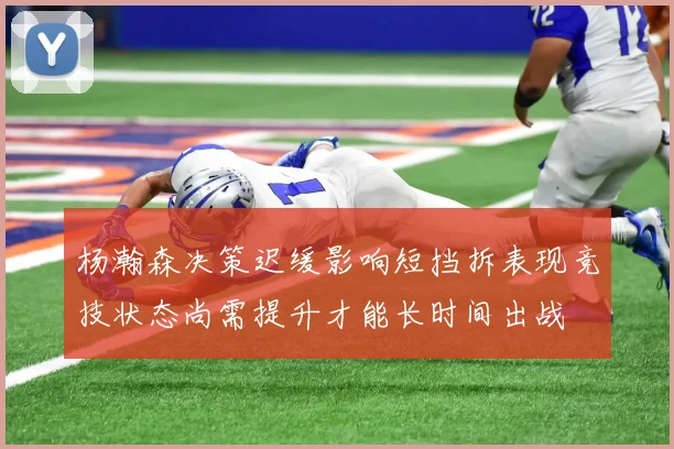 杨瀚森决策迟缓影响短挡拆表现竞技状态尚需提升才能长时间出战